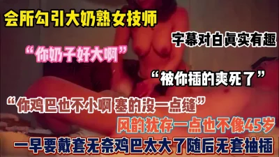 “你奶子好大，你鸡吧也不小啊”会所捡宝风韵犹存熟女技师（简阶有惊喜）