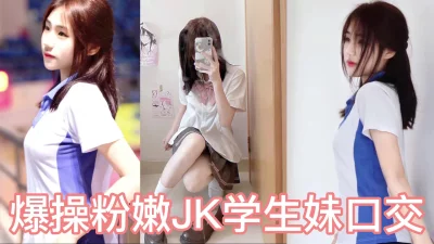 爆操广州04年学妹粉JK白丝吃鸡吧被操的娇喘