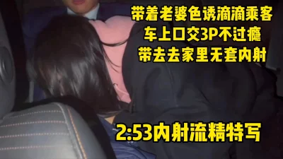 【2:53流精特写】让老婆色诱滴滴乘客，车上口交3p再带回家内射灌精