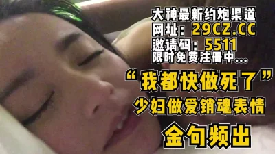 “我都快做死了！”少妇表情太真实了！【完整版38分钟已上传到简阶】