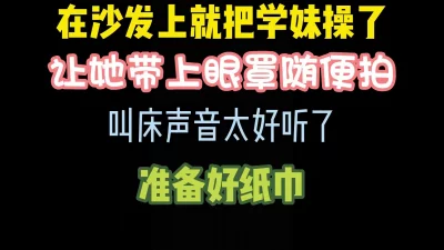 把大一学妹按在沙发上爆操，专门让她带上眼罩对着拍完整版看简界