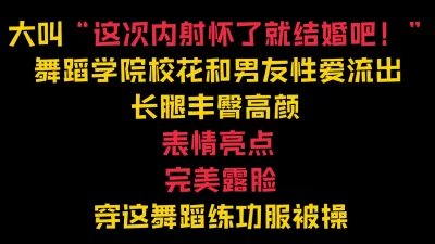 “内射我怀孕了就结婚！”舞蹈生泄密穿练功服被操【完整57分钟已传简阶