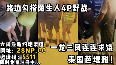 泰国芭堤雅！当着路人车震！路边勾搭陌生泰妹4P野战一龙三凤连连求饶