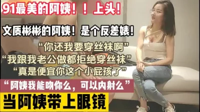 91最美阿姨，文质彬彬眼镜反差婊阿姨（完整版78分钟已上传简届免费看