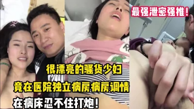 最强泄密！骚货少妇竟在医院病房调情打炮【完整版98分钟已上传下面】