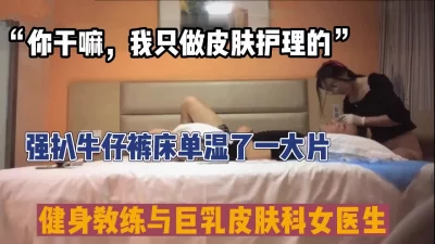 健身教练强扒牛仔裤，女医美被操的湿床单（新款科技约炮神器到货看简阶）