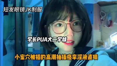 PUA大二短发眼镜学妹，JK制服被插的高潮痉挛『狠货高科技看简阶』