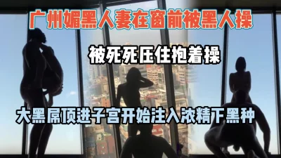 广州媚黑人妻被大黑屌塞的满满的，抱着差点操过去了『狠货高科技看简阶』