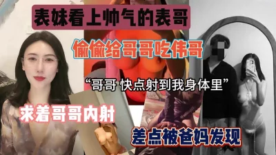 “快点射到我身体里”表妹看上帅气的表哥求着内射『狠货高科技看简阶』