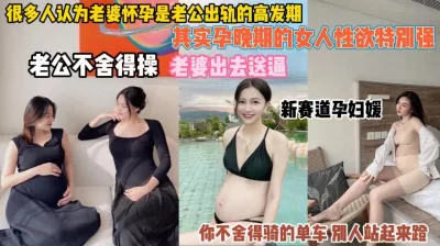 其实怀孕女人性欲强！老公舍不得操只能便宜野男人了『狠货高科技看简阶』