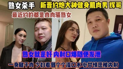 辉哥真乃熟女杀手！一身肌肉少妇个个都愿意被内射『狠货高科技看简阶』