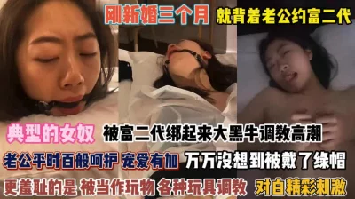 典型女奴！刚新婚三个月就背着老公跟富二代玩捆绑『完整版看简阶』